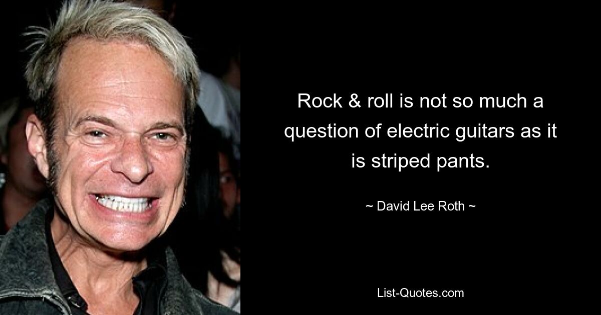 Rock & roll is not so much a question of electric guitars as it is striped pants. — © David Lee Roth