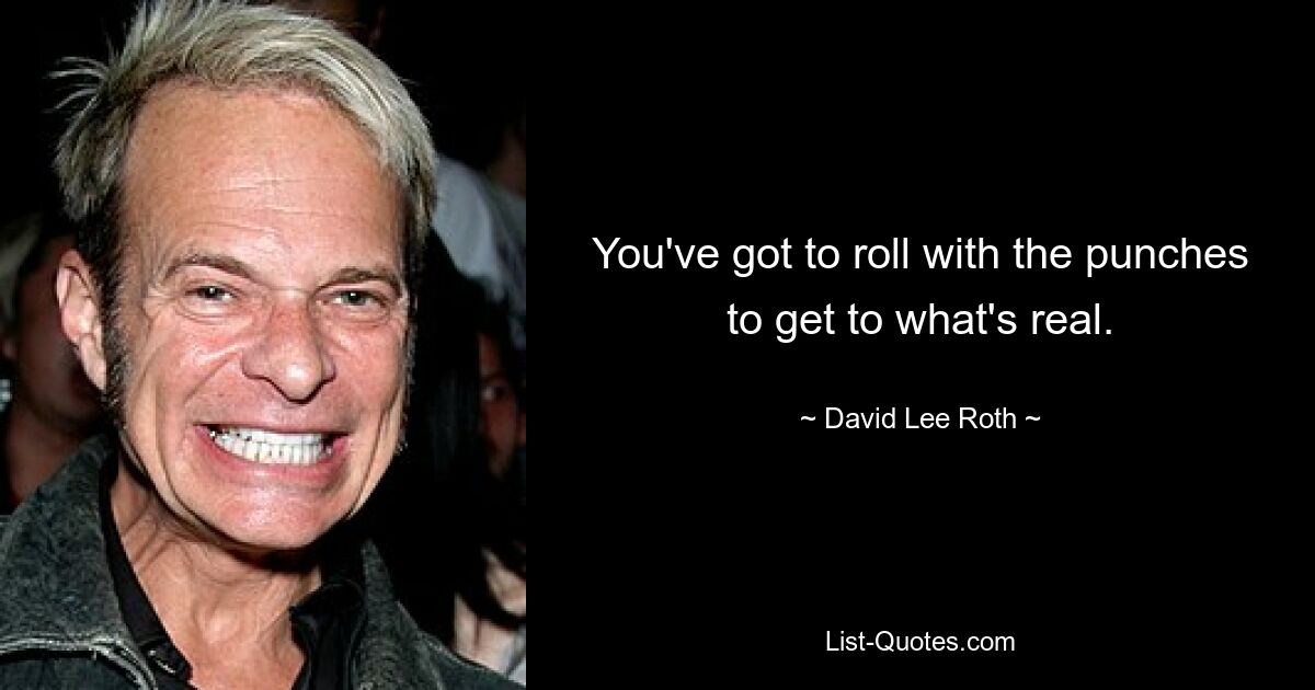 You've got to roll with the punches to get to what's real. — © David Lee Roth