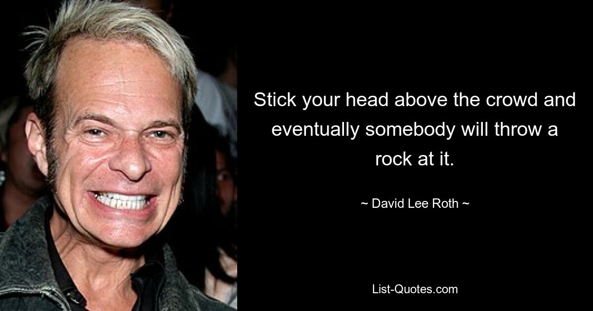 Stick your head above the crowd and eventually somebody will throw a rock at it. — © David Lee Roth