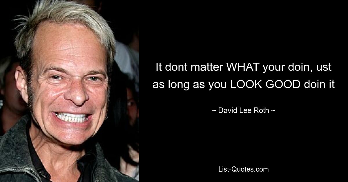 It dont matter WHAT your doin, ust as long as you LOOK GOOD doin it — © David Lee Roth