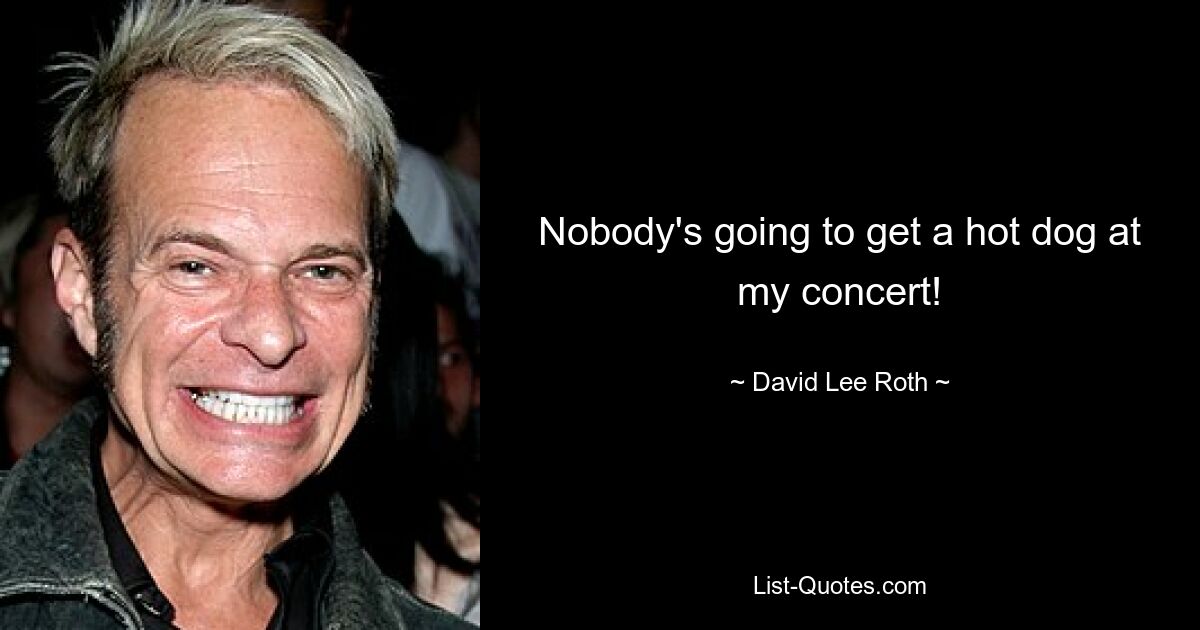 Nobody's going to get a hot dog at my concert! — © David Lee Roth