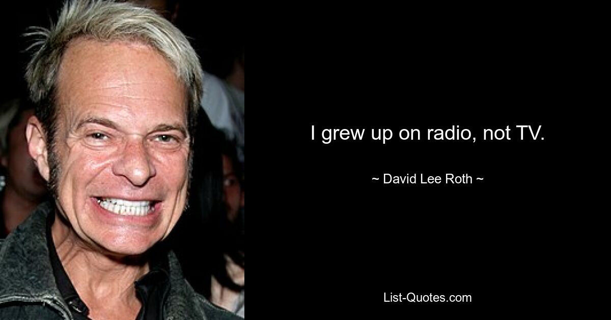 I grew up on radio, not TV. — © David Lee Roth