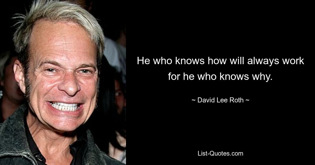 He who knows how will always work for he who knows why. — © David Lee Roth