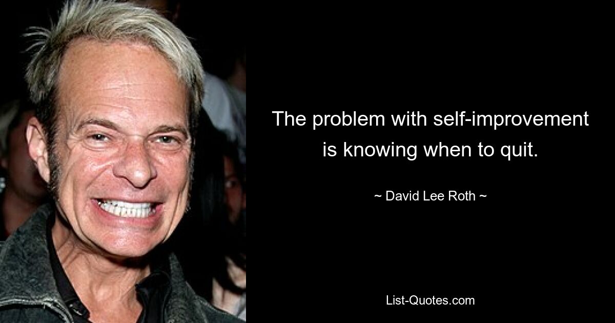 The problem with self-improvement is knowing when to quit. — © David Lee Roth