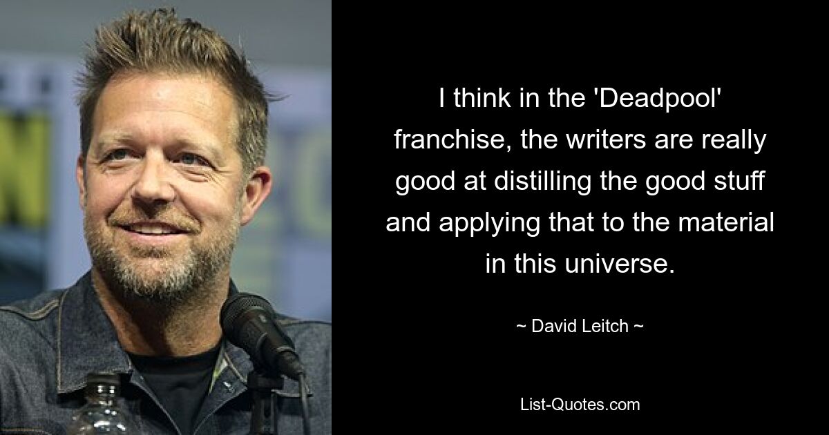 I think in the 'Deadpool' franchise, the writers are really good at distilling the good stuff and applying that to the material in this universe. — © David Leitch