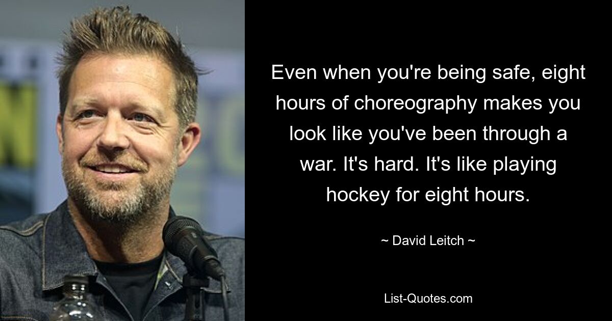 Even when you're being safe, eight hours of choreography makes you look like you've been through a war. It's hard. It's like playing hockey for eight hours. — © David Leitch