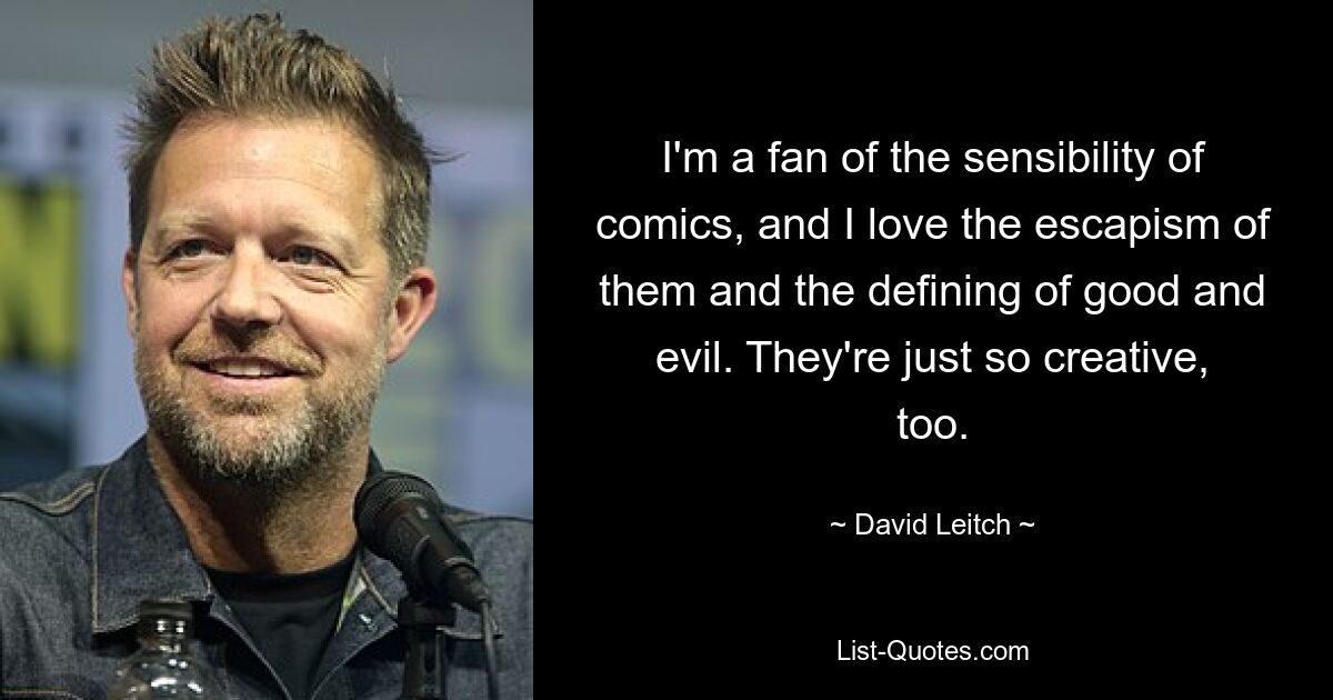 I'm a fan of the sensibility of comics, and I love the escapism of them and the defining of good and evil. They're just so creative, too. — © David Leitch