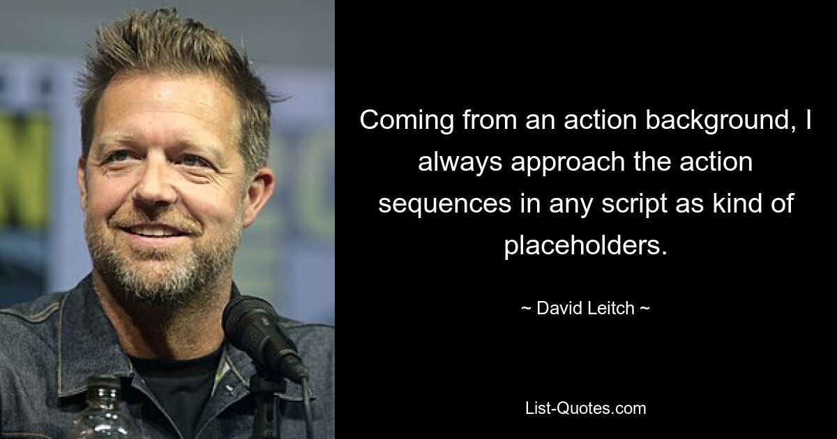 Coming from an action background, I always approach the action sequences in any script as kind of placeholders. — © David Leitch