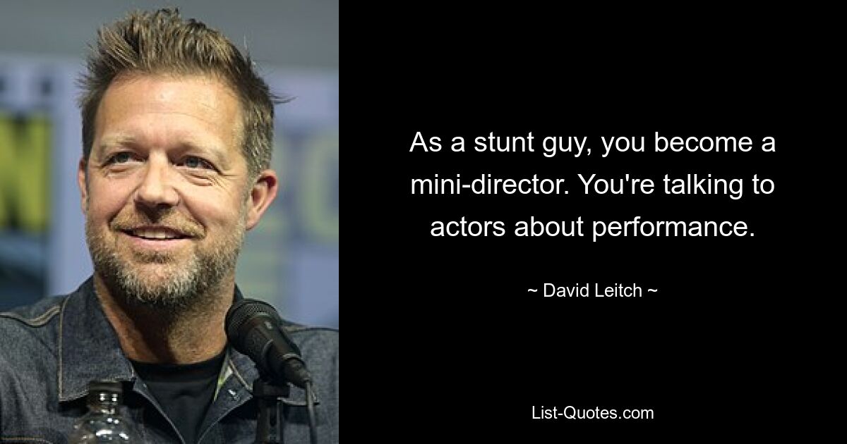 As a stunt guy, you become a mini-director. You're talking to actors about performance. — © David Leitch