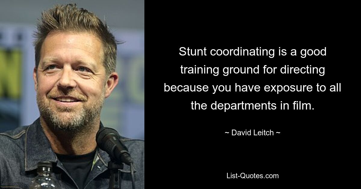 Stunt coordinating is a good training ground for directing because you have exposure to all the departments in film. — © David Leitch