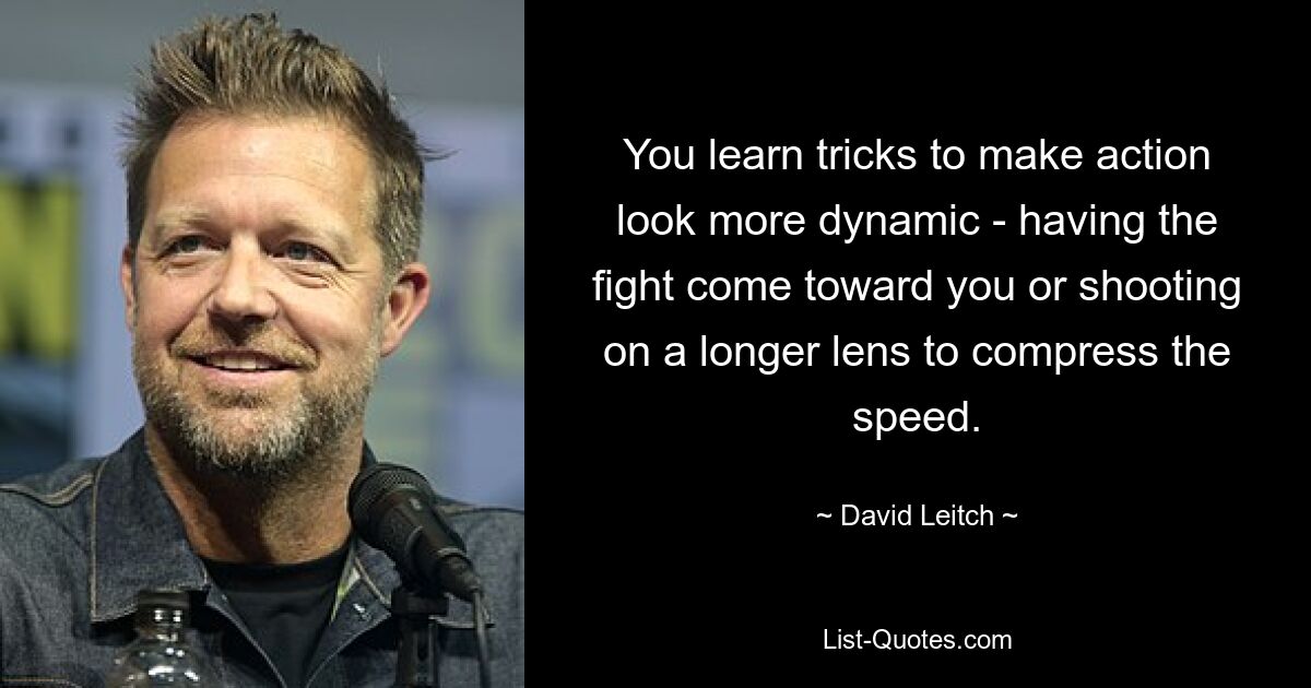 You learn tricks to make action look more dynamic - having the fight come toward you or shooting on a longer lens to compress the speed. — © David Leitch