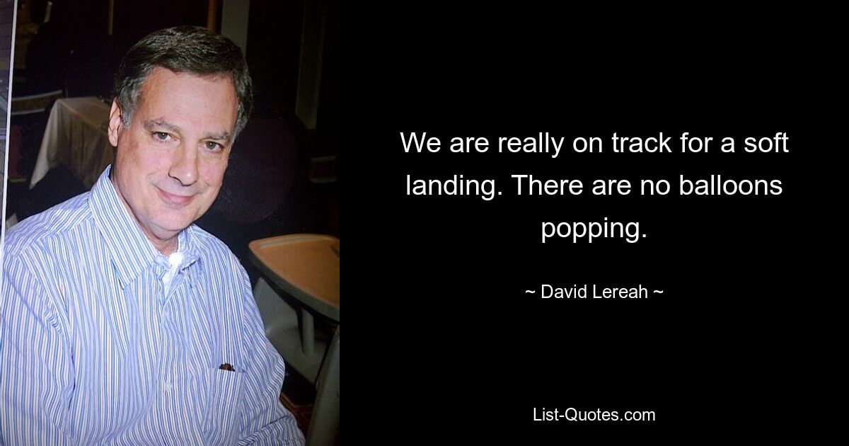 We are really on track for a soft landing. There are no balloons popping. — © David Lereah