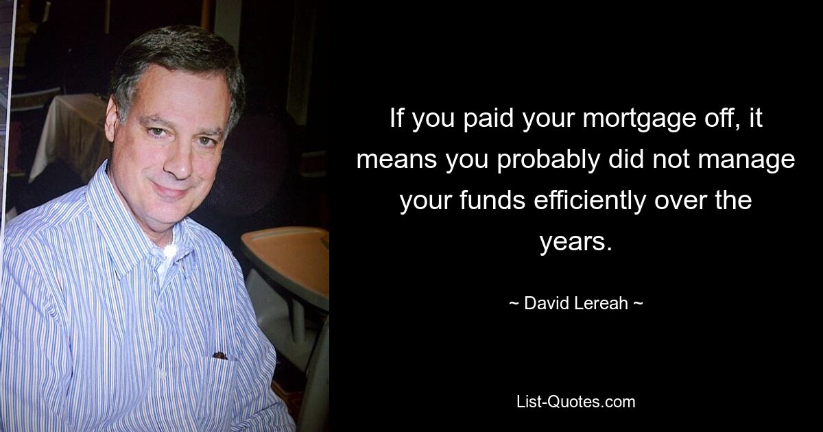 If you paid your mortgage off, it means you probably did not manage your funds efficiently over the years. — © David Lereah