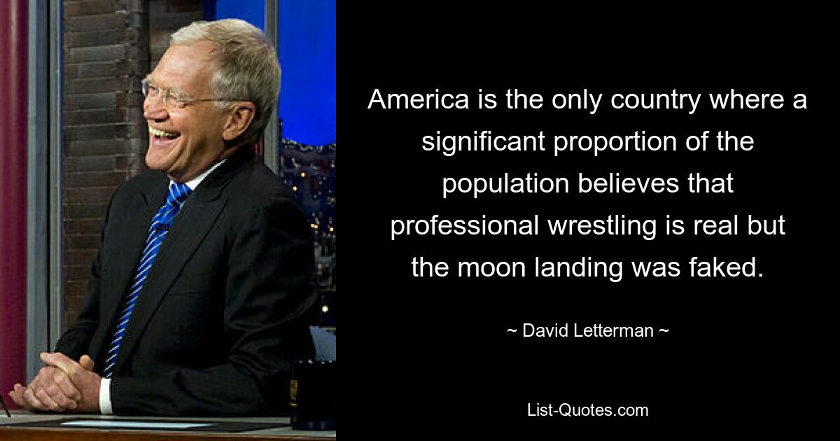 America is the only country where a significant proportion of the population believes that professional wrestling is real but the moon landing was faked. — © David Letterman