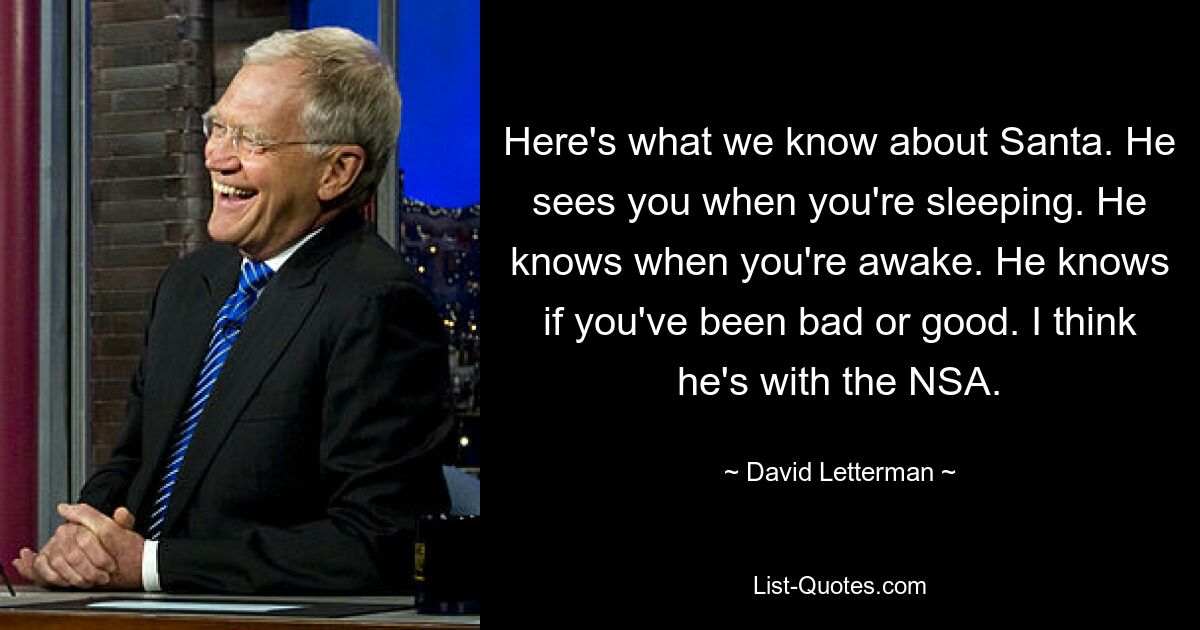 Here's what we know about Santa. He sees you when you're sleeping. He knows when you're awake. He knows if you've been bad or good. I think he's with the NSA. — © David Letterman