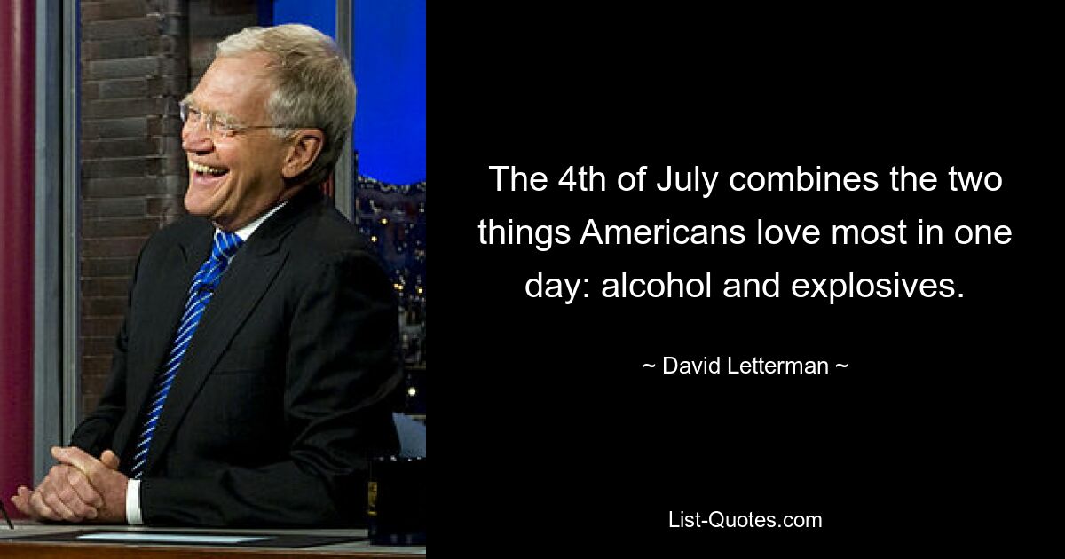 The 4th of July combines the two things Americans love most in one day: alcohol and explosives. — © David Letterman