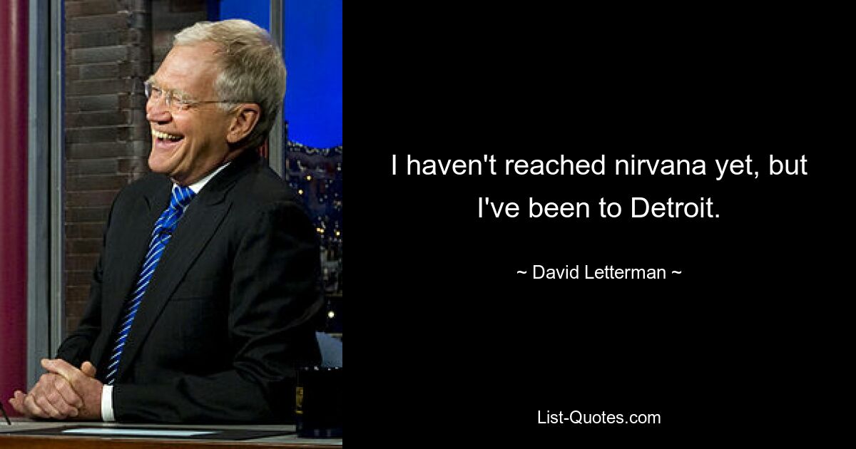 I haven't reached nirvana yet, but I've been to Detroit. — © David Letterman