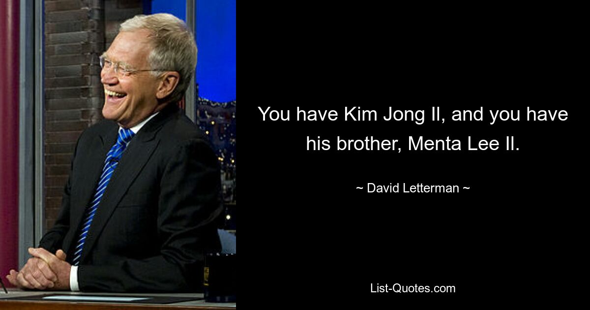 You have Kim Jong Il, and you have his brother, Menta Lee Il. — © David Letterman