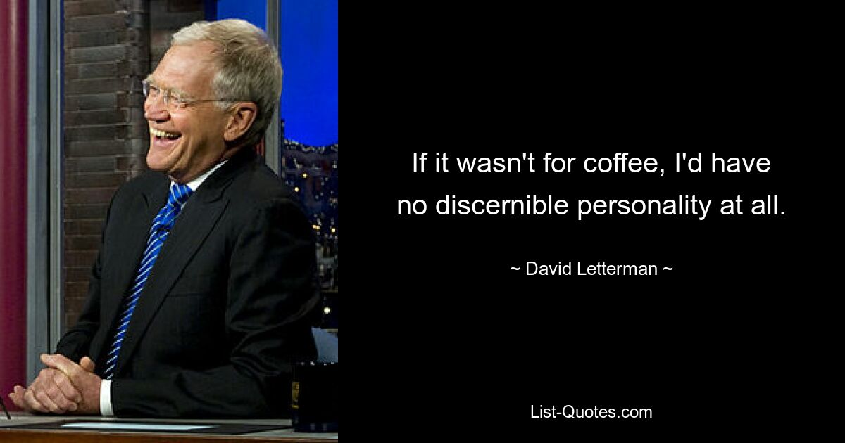 If it wasn't for coffee, I'd have no discernible personality at all. — © David Letterman