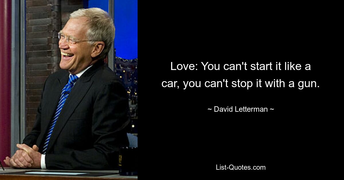 Love: You can't start it like a car, you can't stop it with a gun. — © David Letterman