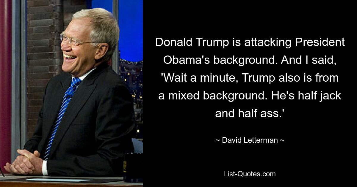 Donald Trump is attacking President Obama's background. And I said, 'Wait a minute, Trump also is from a mixed background. He's half jack and half ass.' — © David Letterman