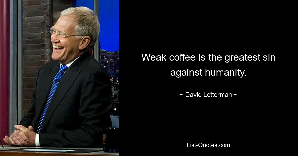 Weak coffee is the greatest sin against humanity. — © David Letterman