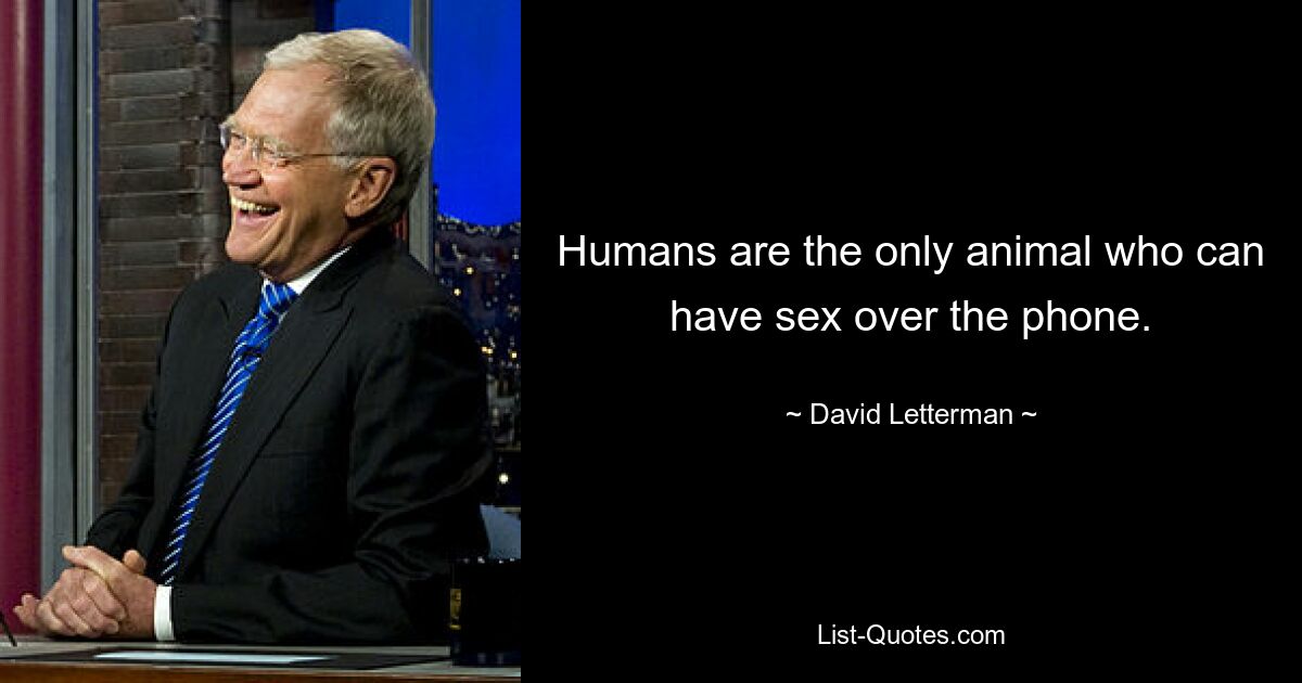 Humans are the only animal who can have sex over the phone. — © David Letterman