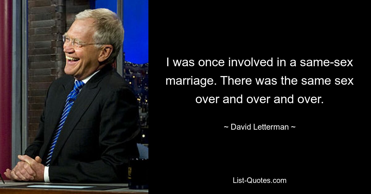 I was once involved in a same-sex marriage. There was the same sex over and over and over. — © David Letterman