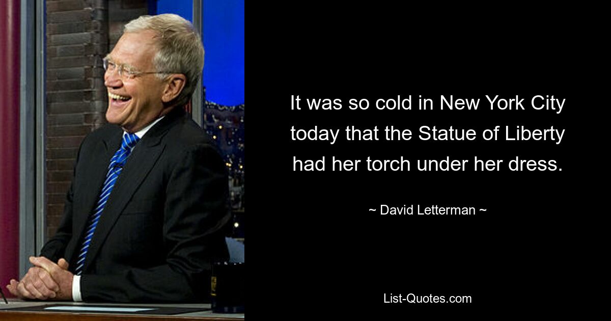 It was so cold in New York City today that the Statue of Liberty had her torch under her dress. — © David Letterman