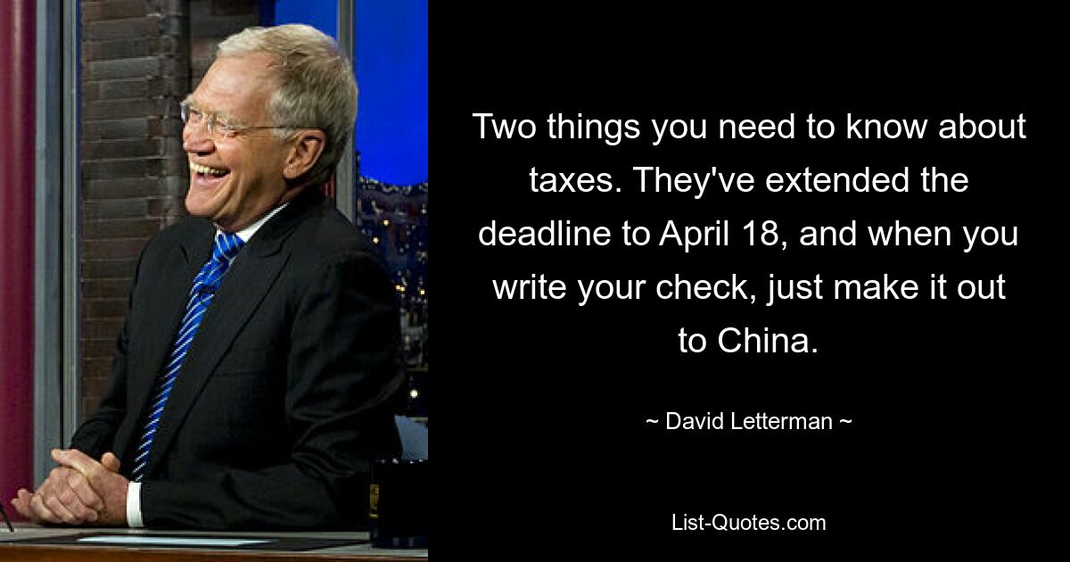 Two things you need to know about taxes. They've extended the deadline to April 18, and when you write your check, just make it out to China. — © David Letterman