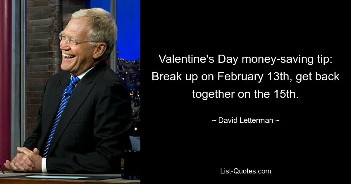 Valentine's Day money-saving tip: Break up on February 13th, get back together on the 15th. — © David Letterman