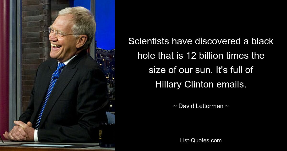 Scientists have discovered a black hole that is 12 billion times the size of our sun. It's full of Hillary Clinton emails. — © David Letterman