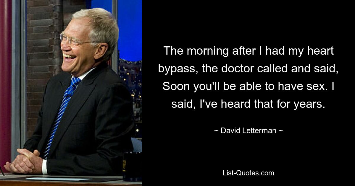 The morning after I had my heart bypass, the doctor called and said, Soon you'll be able to have sex. I said, I've heard that for years. — © David Letterman