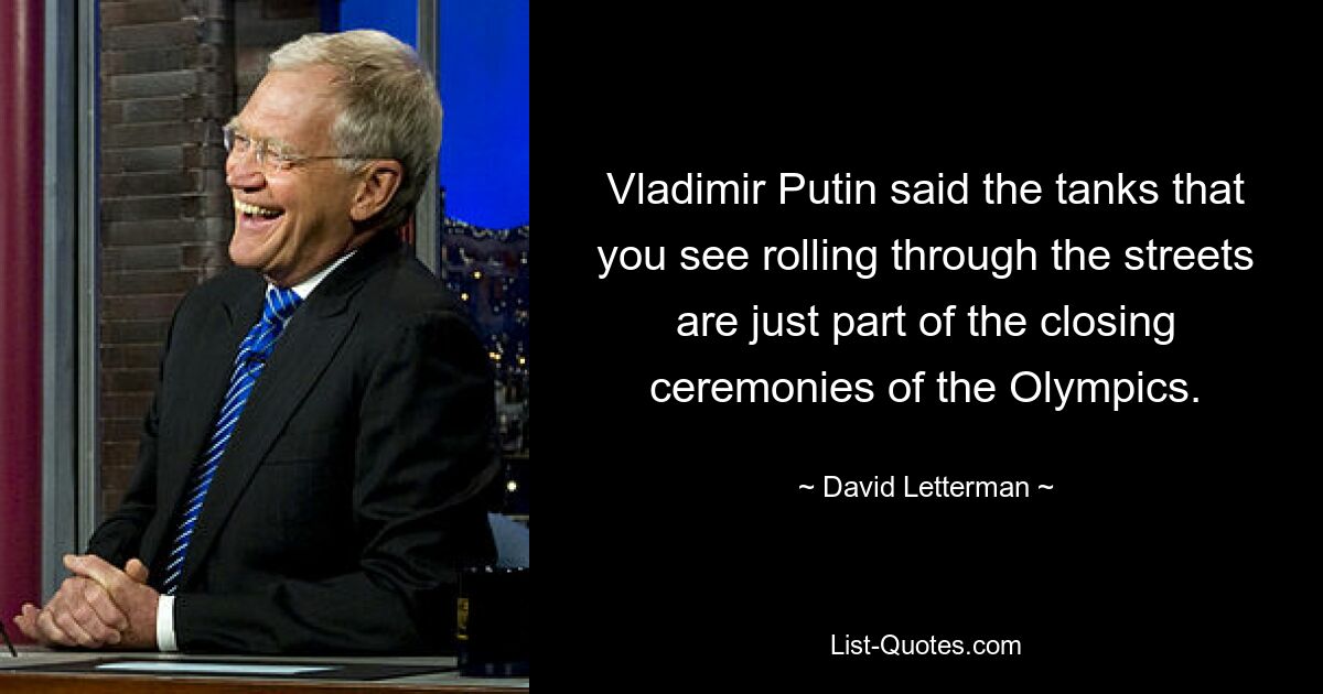 Vladimir Putin said the tanks that you see rolling through the streets are just part of the closing ceremonies of the Olympics. — © David Letterman