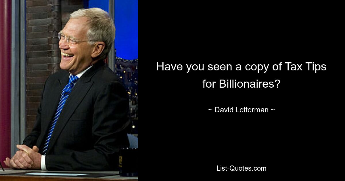 Have you seen a copy of Tax Tips for Billionaires? — © David Letterman