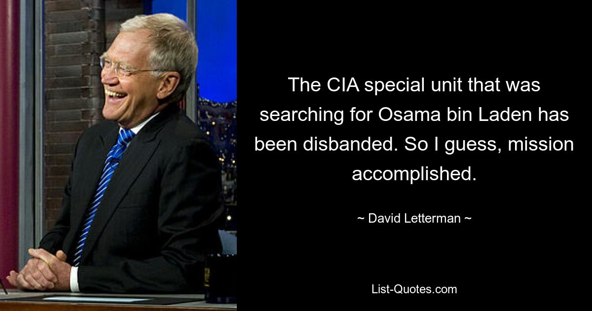 The CIA special unit that was searching for Osama bin Laden has been disbanded. So I guess, mission accomplished. — © David Letterman