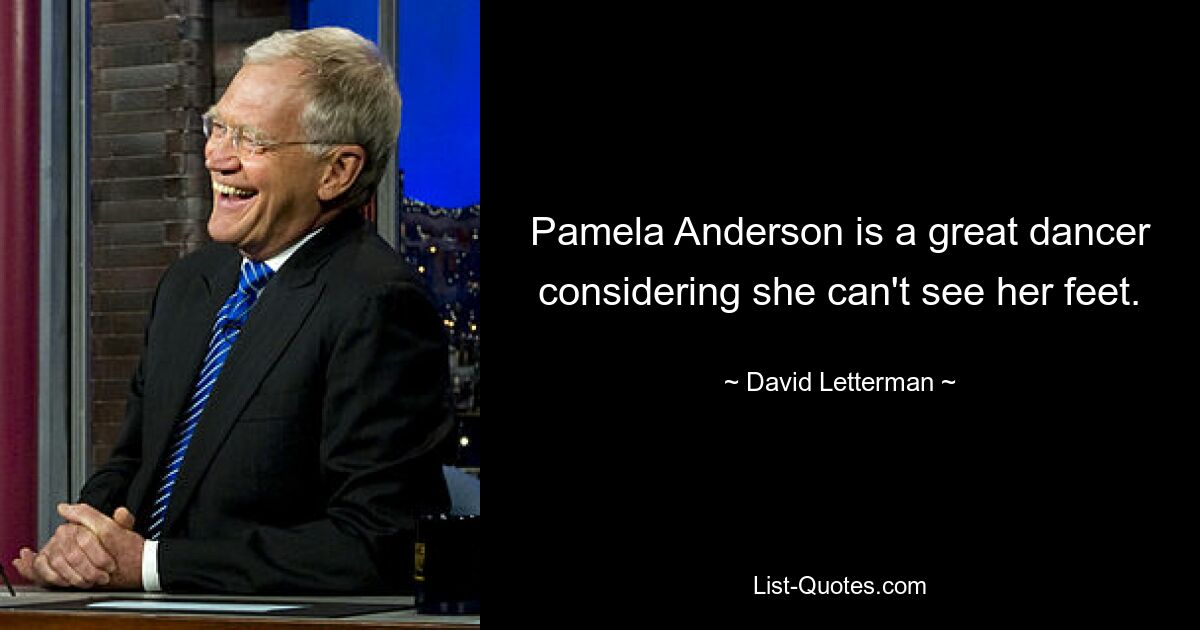 Pamela Anderson is a great dancer considering she can't see her feet. — © David Letterman