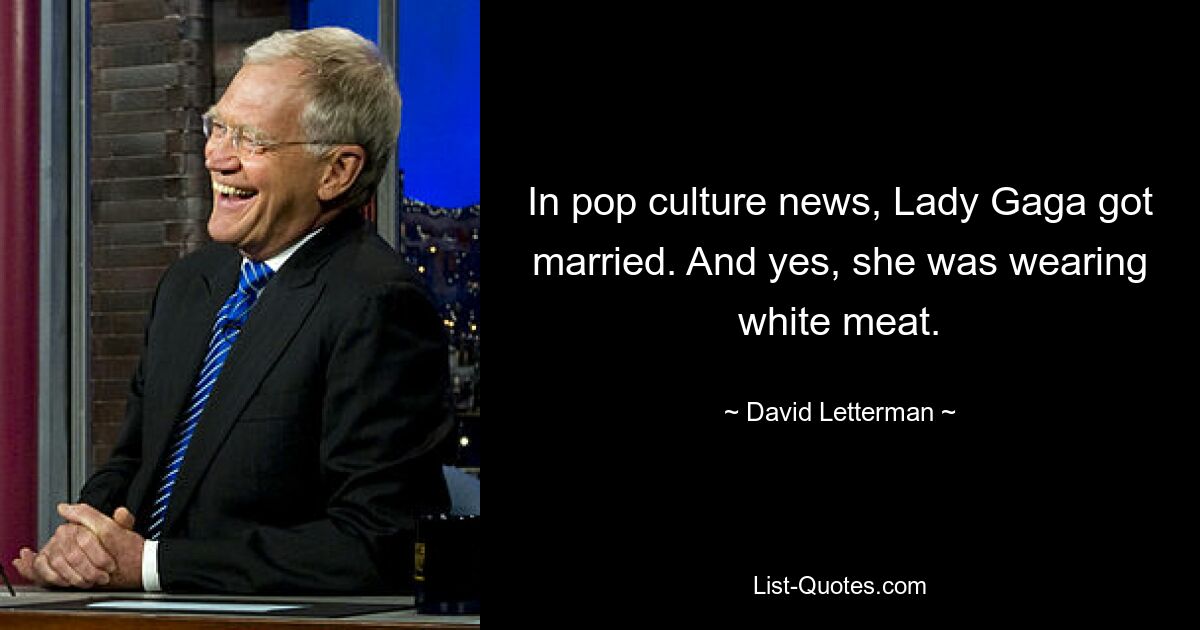 In pop culture news, Lady Gaga got married. And yes, she was wearing white meat. — © David Letterman