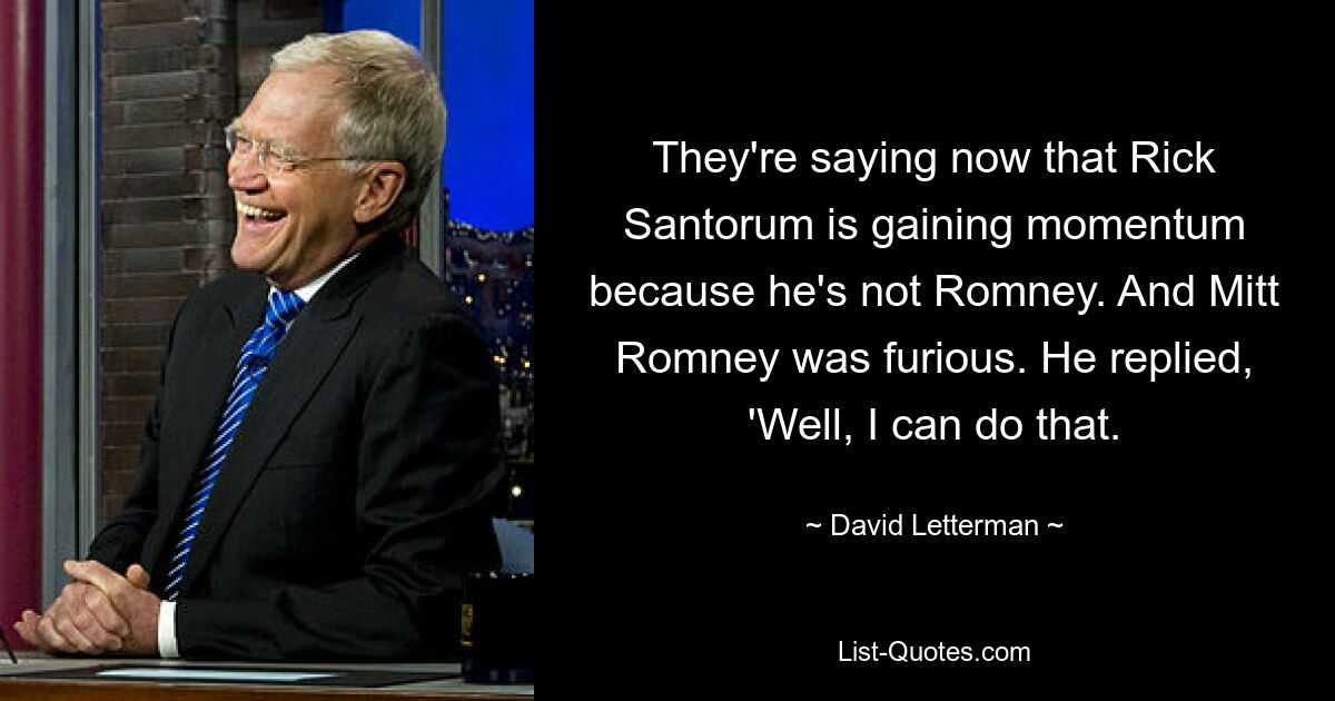 They're saying now that Rick Santorum is gaining momentum because he's not Romney. And Mitt Romney was furious. He replied, 'Well, I can do that. — © David Letterman