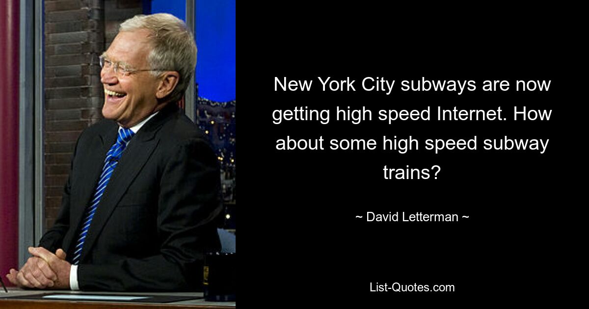 New York City subways are now getting high speed Internet. How about some high speed subway trains? — © David Letterman