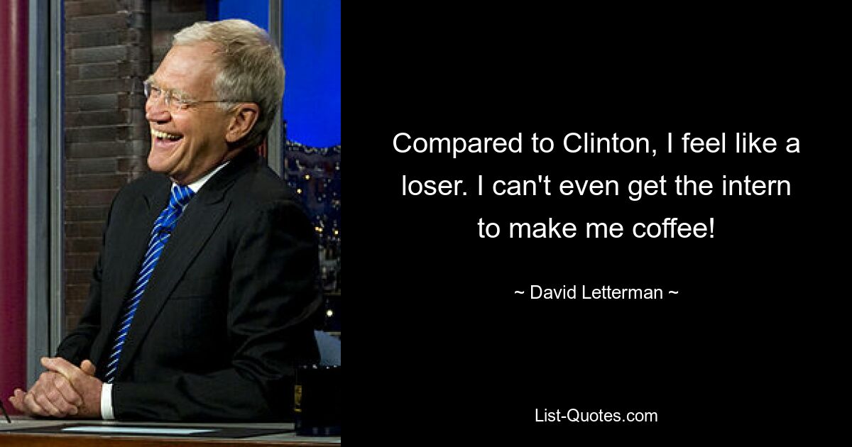 Compared to Clinton, I feel like a loser. I can't even get the intern to make me coffee! — © David Letterman