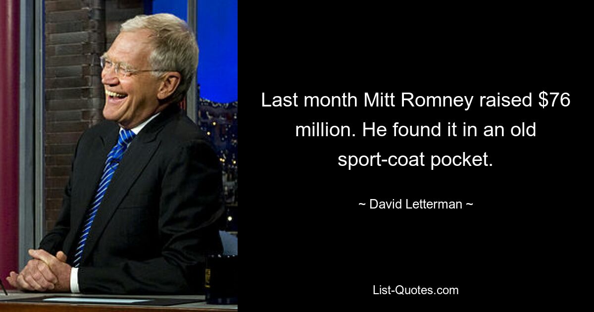 Last month Mitt Romney raised $76 million. He found it in an old sport-coat pocket. — © David Letterman