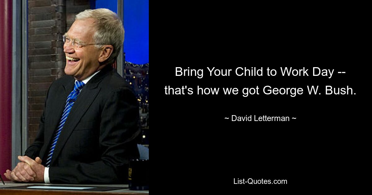 Bring Your Child to Work Day -- that's how we got George W. Bush. — © David Letterman