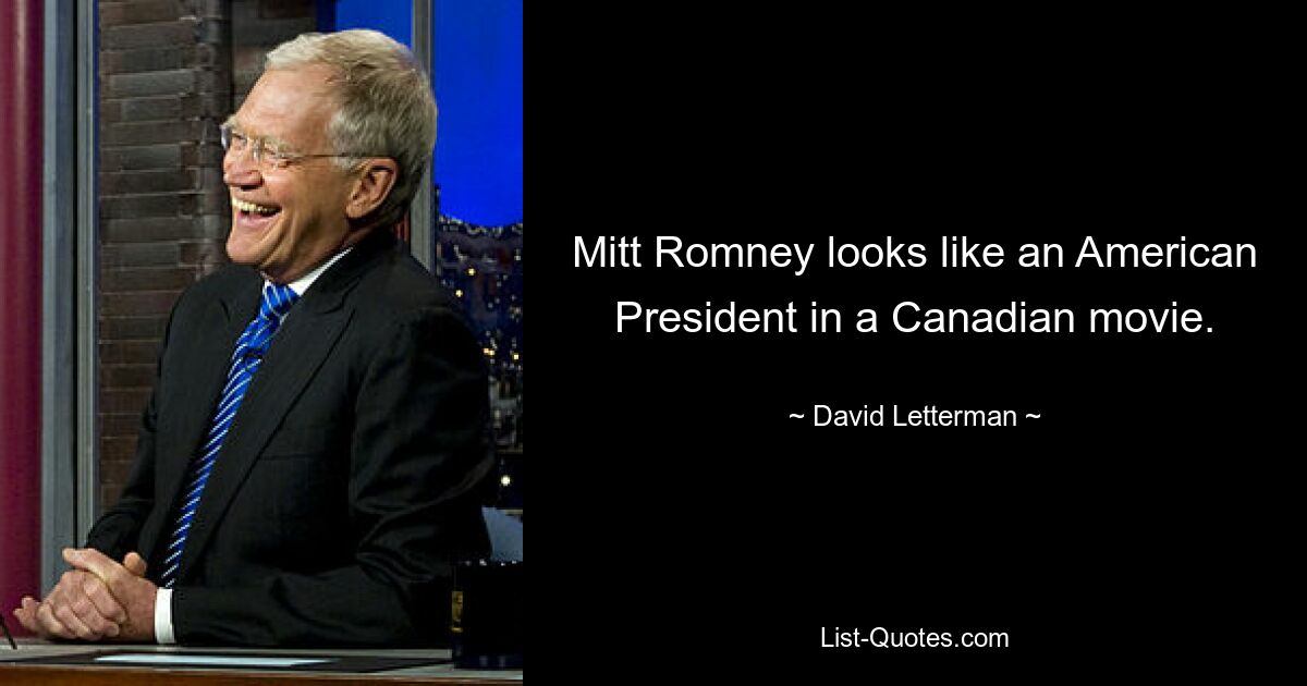 Mitt Romney looks like an American President in a Canadian movie. — © David Letterman