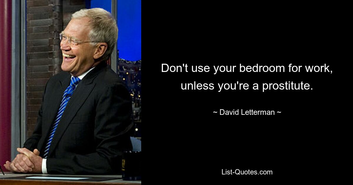 Don't use your bedroom for work, unless you're a prostitute. — © David Letterman