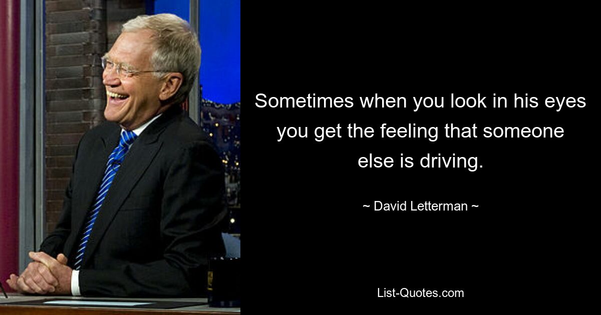 Sometimes when you look in his eyes you get the feeling that someone else is driving. — © David Letterman