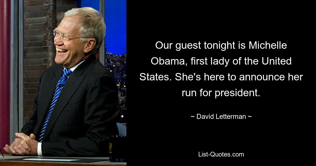 Our guest tonight is Michelle Obama, first lady of the United States. She's here to announce her run for president. — © David Letterman