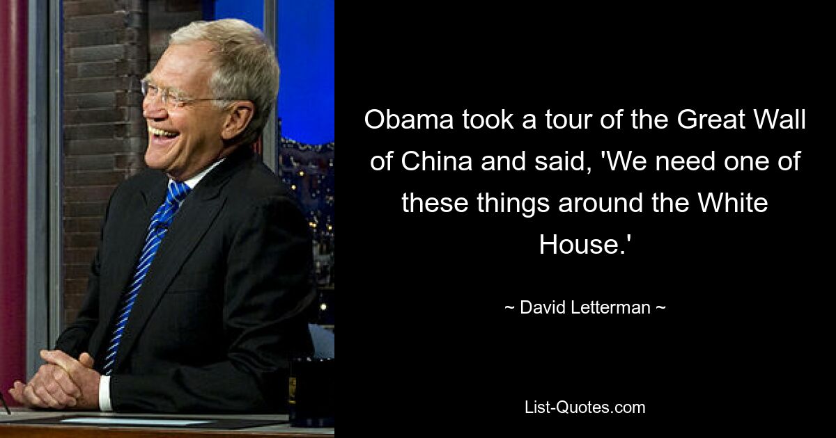 Obama took a tour of the Great Wall of China and said, 'We need one of these things around the White House.' — © David Letterman