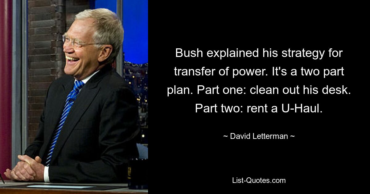 Буш объяснил свою стратегию передачи власти. Это план из двух частей. Часть первая: навести порядок на его столе. Часть вторая: аренда U-Haul. — © Дэвид Леттерман