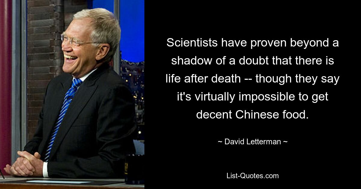 Scientists have proven beyond a shadow of a doubt that there is life after death -- though they say it's virtually impossible to get decent Chinese food. — © David Letterman